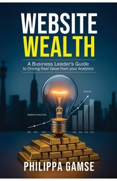 Coperta cărții 'Website Wealth: A Business Leader's Guide to Driving Real Value from your Analytics - Philippa Gamse'