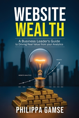 Coperta cărții 'Website Wealth: A Business Leader's Guide to Driving Real Value from your Analytics - Philippa Gamse'