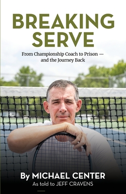 Breaking Serve: From Championship Coach to Prison - and the Journey Back - Michael Center