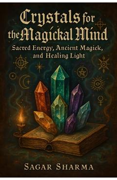 Crystals for the Magickal Mind: Sacred Energy, Ancient Magick, and Healing Light - Sagar Sharma