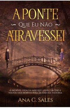 Poza produsului A Ponte Que Eu Não Atravessei: A Incrível Vida da Mãe Que Levou Um Tiro e Voltou Dos Mortos Para Mudar Sua História - Ana C. Sales