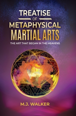 Treatise Of Metaphysical Martial Arts: The art that began in the heavens - M. J. Walker