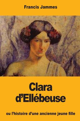 Clara d'Ellébeuse: ou l'histoire d'une ancienne jeune fille - Francis Jammes