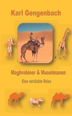 Maghrebiner und Muselmanen: Eine verrückte Reise - Karl Gengenbach