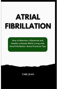 Atrial Fibrillation: How to Maintain a Balanced and Healthy Lifestyle While Living with Atrial Fibrillation: Some Practical Tips - Carl Juan