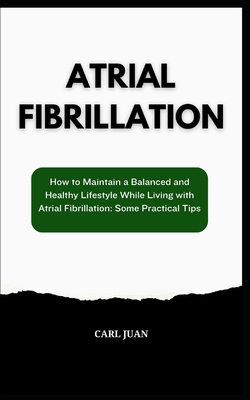 Atrial Fibrillation: How to Maintain a Balanced and Healthy Lifestyle While Living with Atrial Fibrillation: Some Practical Tips - Carl Juan