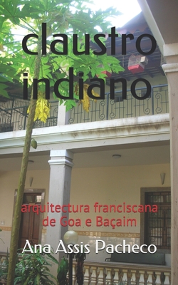 Claustro Indiano: arquitectura franciscana de Goa e Baçaim - Ana Assis Pacheco