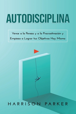 Autodisciplina: Vence a la Pereza y a la Procrastinación y Empieza a Lograr tus Objetivos Hoy Mismo (Spanish Edition) - Harrison Parker
