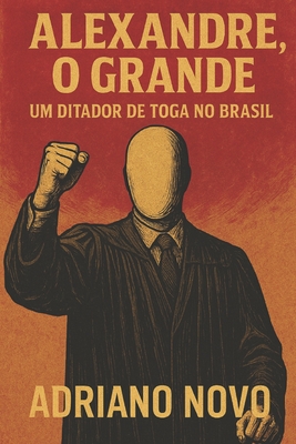 Alexandre, o Grande: um ditador de toga no Brasil - Adriano Novo