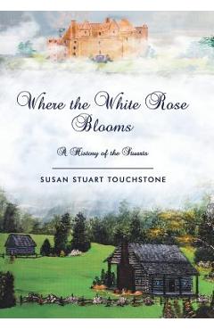 Coperta cărții 'Where the White Rose Blooms: A History of the Stuarts - Susan Stuart Touchstone'