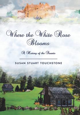Where the White Rose Blooms: A History of the Stuarts - Susan Stuart Touchstone