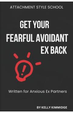 Poza produsului Get Your Fearful Avoidant Ex Back: Written for Anxious Ex Partners - Kelly Kimmidge