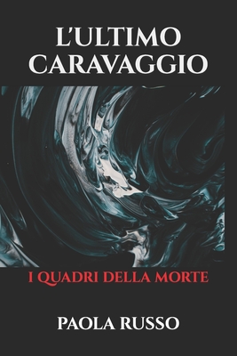 L'Ultimo Caravaggio: I quadri della morte - Paola Russo