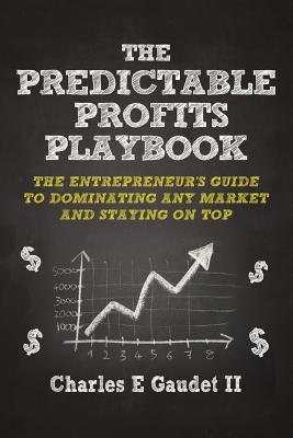 The Predictable Profits Playbook: The Entrepreneur's Guide to Dominating Any Market - And Staying on Top - Charles E. Gaudet