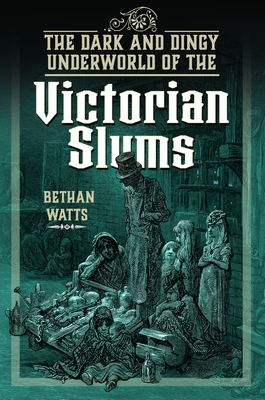 The Dark and Dingy Underworld of the Victorian Slums - Bethan Watts