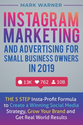 Instagram Marketing and Advertising for Small Business Owners in 2019: The 5 Step Insta-Profit Formula to Create a Winning Social Media Strategy, Grow - Mark Warner