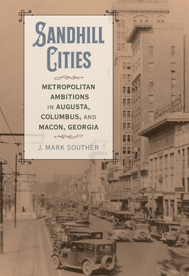 Sandhill Cities: Metropolitan Ambitions in Augusta, Columbus, and Macon, Georgia - J. Mark Souther