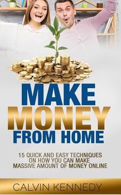 Make Money From Home: 15 Easy techniques on how you can make massive amount of money on line - Calvin Kennedy