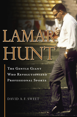 Lamar Hunt: The Gentle Giant Who Revolutionized Professional Sports - David A. F. Sweet