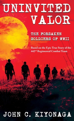 Uninvited Valor--The Forsaken Soldiers of WWII: Based on the Epic True Story of the 442nd Regimental Combat Team - John C. Kiyonaga