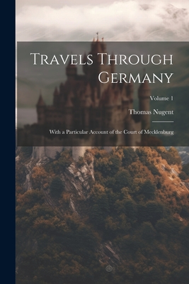 Travels Through Germany: With a Particular Account of the Court of Mecklenburg; Volume 1 - Thomas Nugent