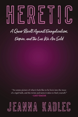 Heretic: A Queer Revolt Against Evangelicalism, Empire, and the Lies We Are Sold - Jeanna Kadlec