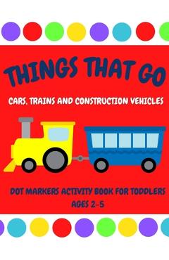 Poza produsului Things That Go - Cars, Trains and Construction Vehicles Dot Markers Activity Book for Toddlers Ages 2-5: 30 Unique Designs - Easy Guided Big Dots - Fi - Auntie Meggie