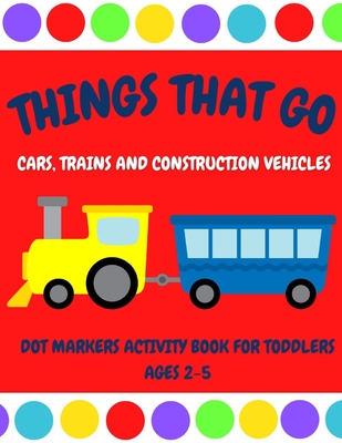 Things That Go - Cars, Trains and Construction Vehicles Dot Markers Activity Book for Toddlers Ages 2-5: 30 Unique Designs - Easy Guided Big Dots - Fi - Auntie Meggie