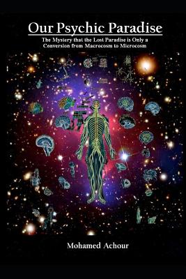 Our Psychic Paradise: The Mystery That the Lost Paradise Is Only a Conversion from Macrocosm to Microcosm - Mohamed Achour
