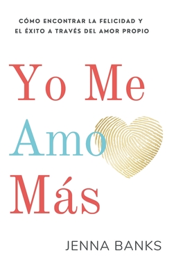 Yo Me Amo Más: Cómo encontrar la felicidad y el éxito a través del amor propio - Jenna Banks