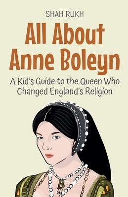 All About Anne Boleyn: A Kid's Guide to the Queen Who Changed England's Religion - Shah Rukh