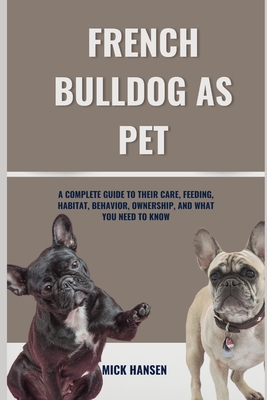 French Bulldog as Pet: A Complete Guide to Their Care, Feeding, Habitat, Behavior, Ownership, and What You Need to Know - Mick Hansen