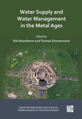 Water Supply and Water Management in the Metal Ages: Proceedings from the Uispp Metal Ages Colloquium, 13-16 October 2022, Ankara (Turkiye) - Dirk Brandherm