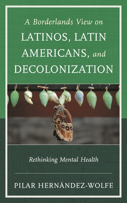 Borderlands View on Latinos, Latin Americans, and Decolonization: Rethinking Mental Health - Pilar Hernández-wolfe
