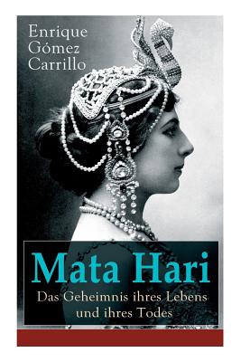 Mata Hari: Das Geheimnis ihres Lebens und ihres Todes: Die Biografie der bekanntesten Spionin aller Zeiten - Enrique Gómez Carrillo