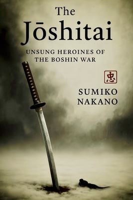 The Jōshitai: Unsung Heroines of the Boshin War - Sumiko Nakano