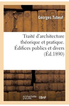 Poza produsului Traité d'Architecture Théorique Et Pratique. Types de Constructions Diverses: Édifices Publics Et Divers - Georges Tubeuf
