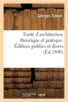 Traité d'Architecture Théorique Et Pratique. Types de Constructions Diverses: Édifices Publics Et Divers - Georges Tubeuf