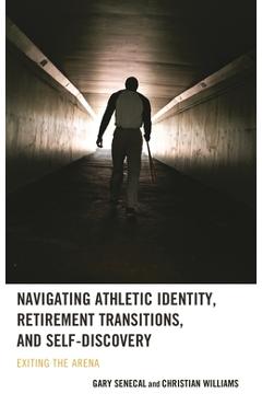 Coperta cărții 'Navigating Athletic Identity, Retirement Transitions, and Self-Discovery: Exiting the Arena - Gary Senecal'