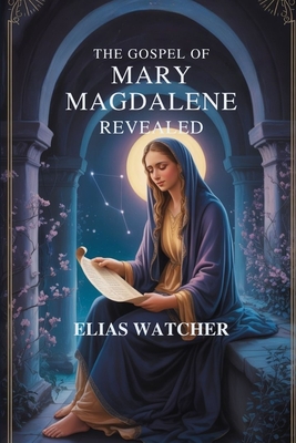 The Gospel of Mary Magdalene Revealed: Ancient Secret Teachings of the First Apostle, Lost Gnostic Scriptures, and Hidden Wisdom for Spiritual Awakeni - Elias Watcher