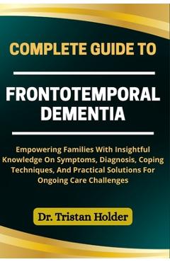Poza produsului Complete Guide to Frontotemporal Dementia: Empowering Families With Insightful Knowledge On Symptoms, Diagnosis, Coping Techniques, And Practical Solu - Tristan Holder
