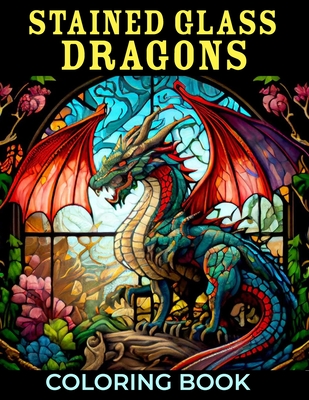 Stained Glass Dragons Coloring Book: 50+ Great Coloring Pages For Kids, Boys, Girls And Any Fan Of Stained Glass Dragons. Amazing Drawings Of Characte -