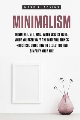 Minimalism: Minimalist Living, When Less is More; Value Yourself over the Material things -Practical Guide how to Declutter and Simplify your Life - Mark J. Adkins