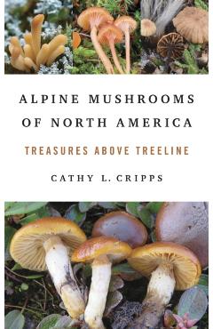 Alpine Mushrooms of North America: Treasures Above Treeline - Cathy Cripps