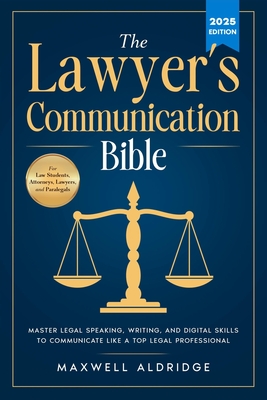 The Lawyer's Communication Bible: Master Legal Speaking, Writing, and Digital Skills to Communicate Like a Top Legal Professional - Maxwell Aldridge