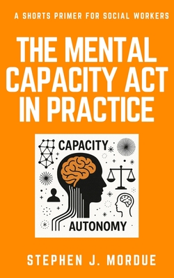 The Mental Capacity Act in Practice: A Shorts Primer for Social Workers - Stephen J. Mordue