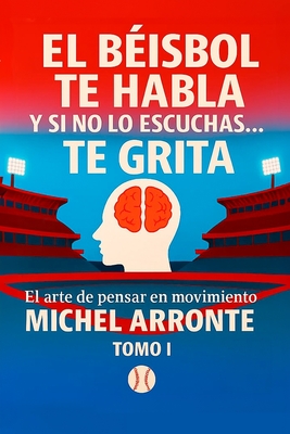 El béisbol te habla, y si no lo escuchas, te grita Tomo 1: El Arte de pensar en movimiento - Michel Arronte