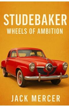 Poza produsului Studebaker: Wheels of Ambition - Jack Mercer