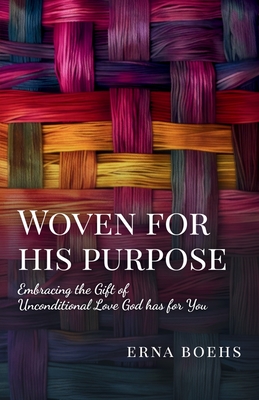 Woven for His Purpose: Embracing the Gift of Unconditional Love God Has for You - Erna Boehs
