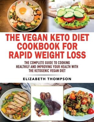 The Vegan Keto Diet Cookbook For Rapid Weight Loss: The Complete Guide To Cooking Healthily e improving your Health With The Ketogenic Vegan Diet - Elizabeth Thompson